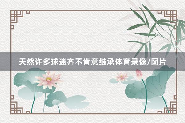天然许多球迷齐不肯意继承体育录像/图片