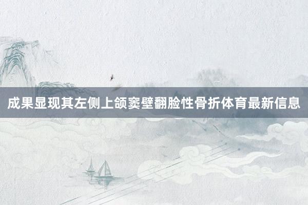 成果显现其左侧上颌窦壁翻脸性骨折体育最新信息