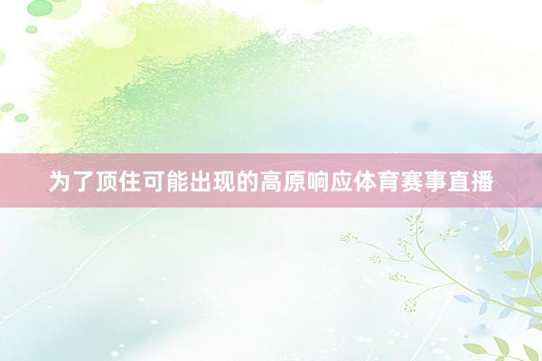 为了顶住可能出现的高原响应体育赛事直播