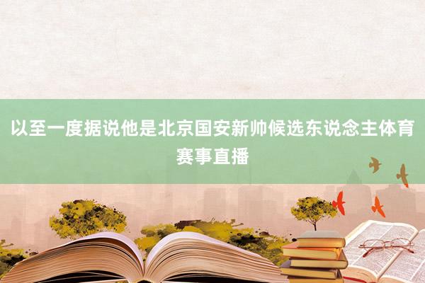 以至一度据说他是北京国安新帅候选东说念主体育赛事直播