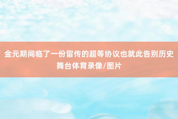 金元期间临了一份留传的超等协议也就此告别历史舞台体育录像/图片