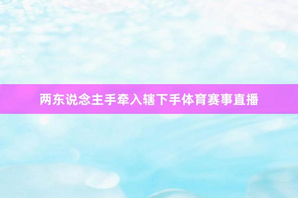 两东说念主手牵入辖下手体育赛事直播