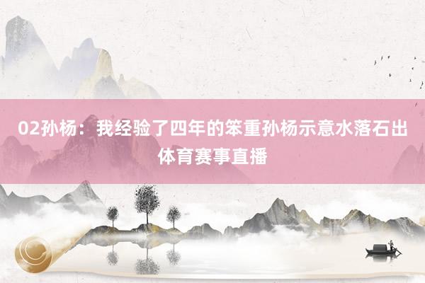 02孙杨:我经验了四年的笨重孙杨示意水落石出体育赛事直播