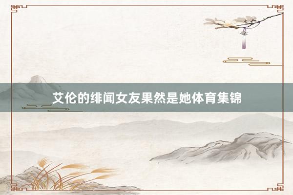 艾伦的绯闻女友果然是她体育集锦