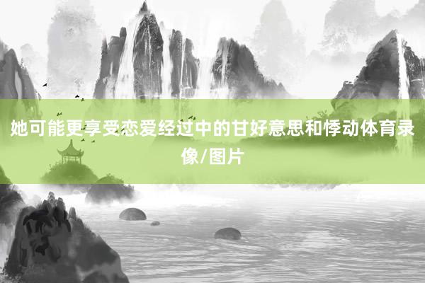 她可能更享受恋爱经过中的甘好意思和悸动体育录像/图片