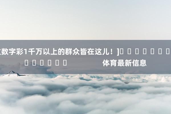 中过数字彩1千万以上的群众皆在这儿！]															                体育最新信息