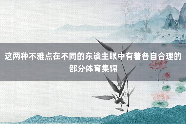 这两种不雅点在不同的东谈主眼中有着各自合理的部分体育集锦