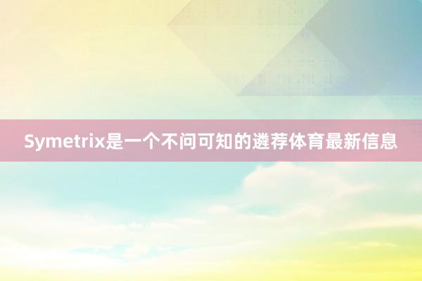 Symetrix是一个不问可知的遴荐体育最新信息