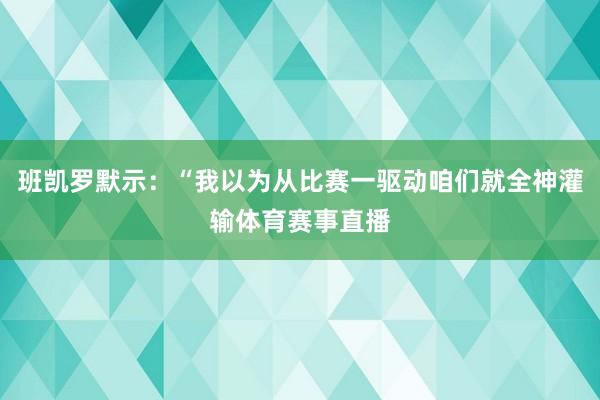 班凯罗默示：“我以为从比赛一驱动咱们就全神灌输体育赛事直播