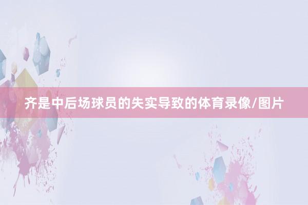 齐是中后场球员的失实导致的体育录像/图片