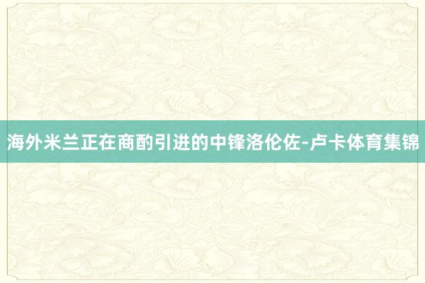 海外米兰正在商酌引进的中锋洛伦佐-卢卡体育集锦
