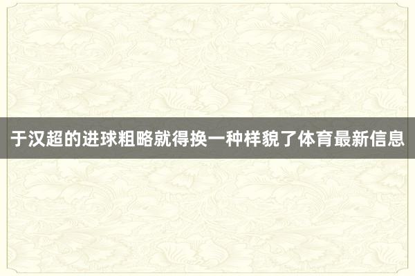 于汉超的进球粗略就得换一种样貌了体育最新信息