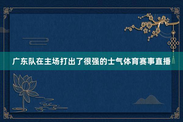 广东队在主场打出了很强的士气体育赛事直播