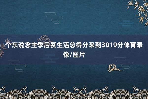 个东说念主季后赛生活总得分来到3019分体育录像/图片