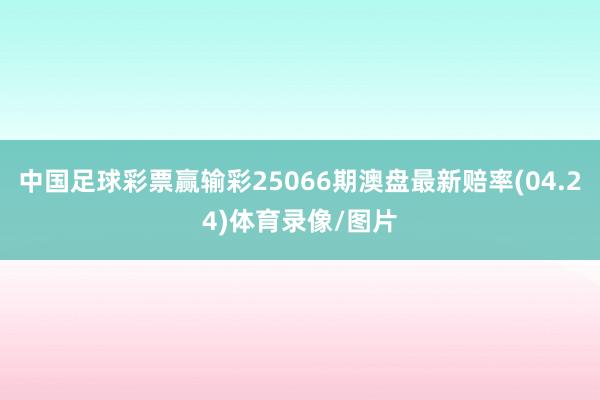 中国足球彩票赢输彩25066期澳盘最新赔率(04.24)体育录像/图片