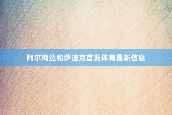 阿尔梅达和萨迪克首发体育最新信息