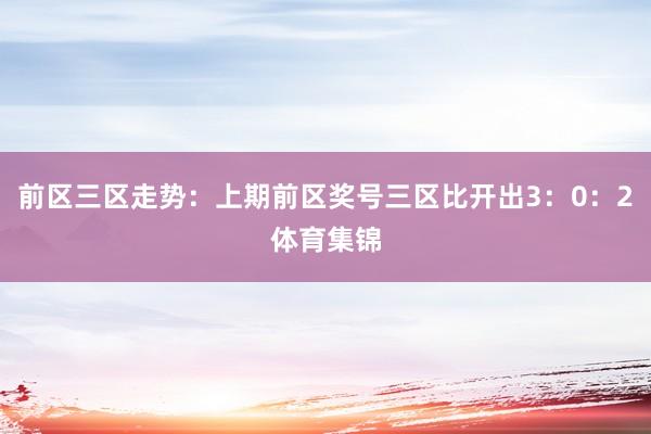 前区三区走势:上期前区奖号三区比开出3:0:2体育集锦