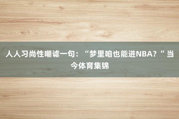 人人习尚性嘲谑一句：“梦里咱也能进NBA？”当今体育集锦
