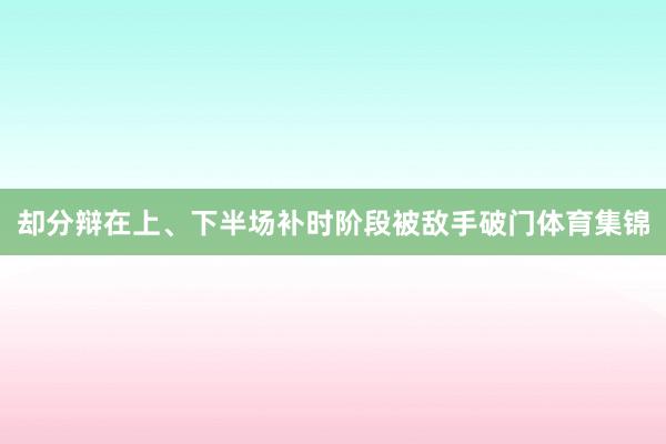 却分辩在上、下半场补时阶段被敌手破门体育集锦