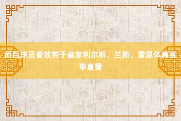 而后球员曾效劳于皇家利尔斯、兰斯、雷恩体育赛事直播
