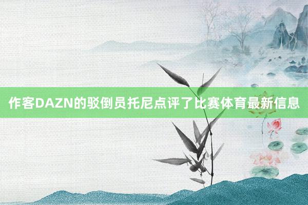 作客DAZN的驳倒员托尼点评了比赛体育最新信息