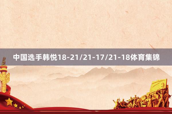 中国选手韩悦18-21/21-17/21-18体育集锦