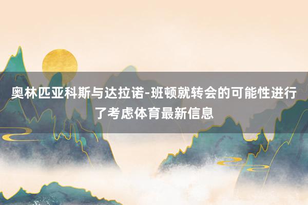 奥林匹亚科斯与达拉诺-班顿就转会的可能性进行了考虑体育最新信息