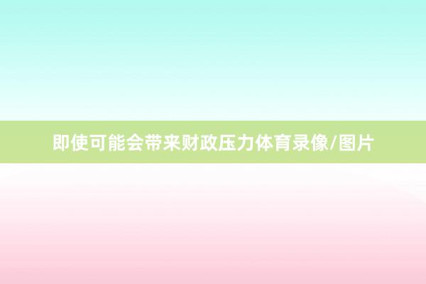 即使可能会带来财政压力体育录像/图片