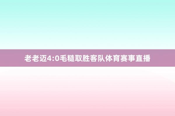 老老迈4:0毛糙取胜客队体育赛事直播