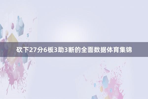 砍下27分6板3助3断的全面数据体育集锦