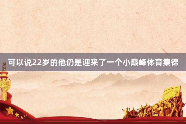 可以说22岁的他仍是迎来了一个小巅峰体育集锦