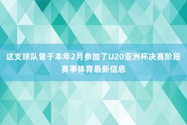 这支球队曾于本年2月参加了U20亚洲杯决赛阶段赛事体育最新信息