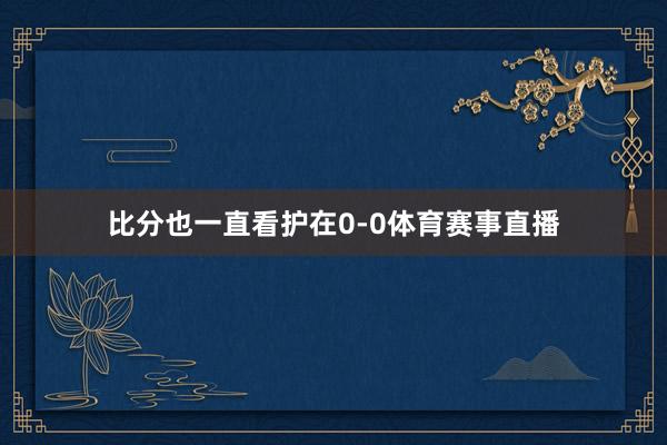 比分也一直看护在0-0体育赛事直播