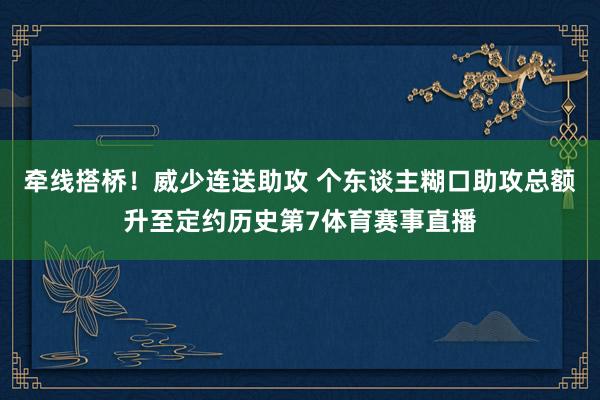 牵线搭桥！威少连送助攻 个东谈主糊口助攻总额升至定约历史第7体育赛事直播