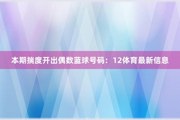 本期揣度开出偶数蓝球号码：12体育最新信息