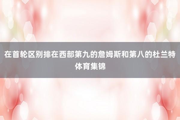 在首轮区别排在西部第九的詹姆斯和第八的杜兰特体育集锦