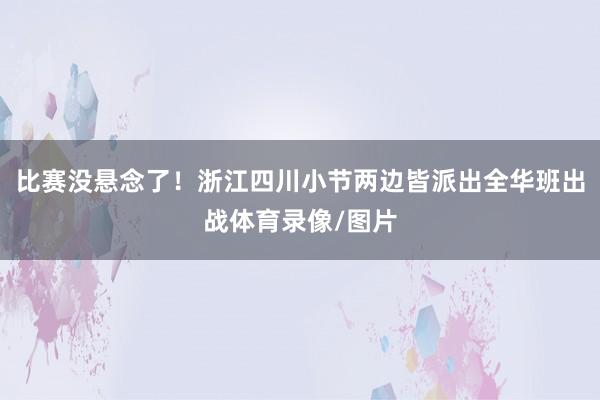 比赛没悬念了！浙江四川小节两边皆派出全华班出战体育录像/图片