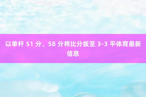 以单杆 51 分、58 分将比分扳至 3-3 平体育最新信息