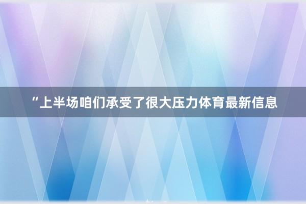 “上半场咱们承受了很大压力体育最新信息