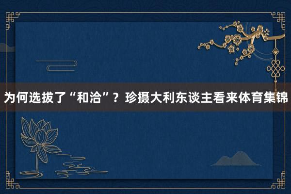 为何选拔了“和洽”？珍摄大利东谈主看来体育集锦