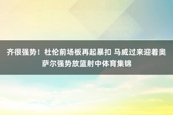齐很强势！杜伦前场板再起暴扣 马威过来迎着奥萨尔强势放篮射中体育集锦