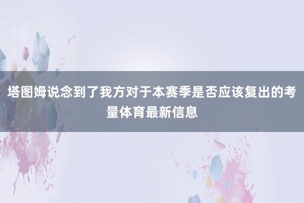 塔图姆说念到了我方对于本赛季是否应该复出的考量体育最新信息