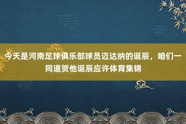 今天是河南足球俱乐部球员迈达纳的诞辰，咱们一同道贺他诞辰应许体育集锦