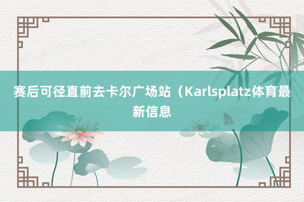 赛后可径直前去卡尔广场站（Karlsplatz体育最新信息