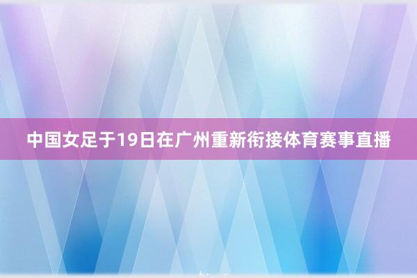 中国女足于19日在广州重新衔接体育赛事直播