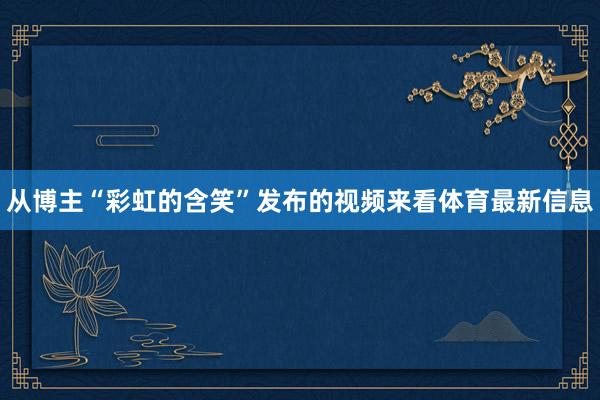 从博主“彩虹的含笑”发布的视频来看体育最新信息