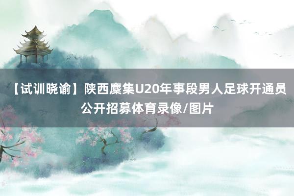 【试训晓谕】陕西麇集U20年事段男人足球开通员公开招募体育录像/图片