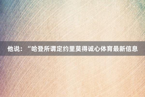 他说：“哈登所谓定约里莫得诚心体育最新信息