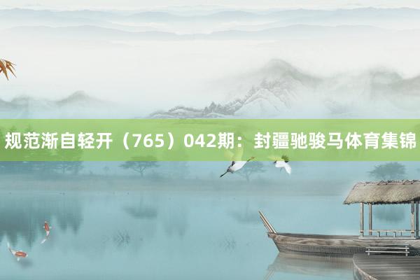 规范渐自轻开(765) 042期:封疆驰骏马体育集锦