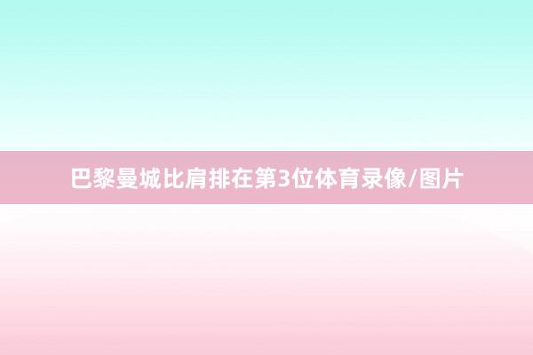 巴黎曼城比肩排在第3位体育录像/图片